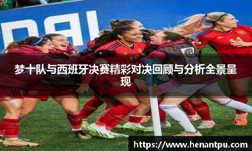 梦十队与西班牙决赛精彩对决回顾与分析全景呈现